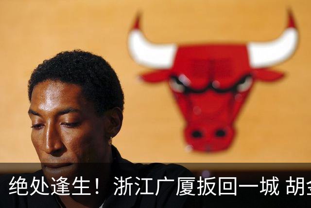 绝处逢生！浙江广厦扳回一城 胡金秋30+5大爆发 让三追四要来了吗？